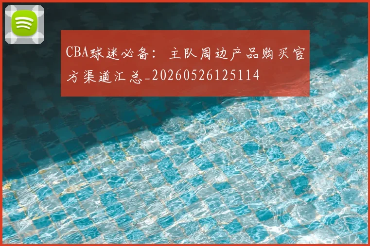 CBA球迷必备：主队周边产品购买官方渠道汇总_20260526125114