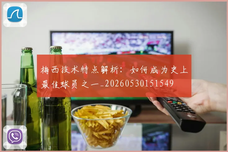 梅西技术特点解析:如何成为史上最佳球员之一_20260530151549