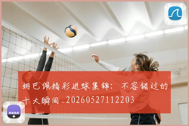 姆巴佩精彩进球集锦:不容错过的十大瞬间_20260527112203