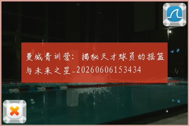 曼城青训营:揭秘天才球员的摇篮与未来之星_20260606153434
