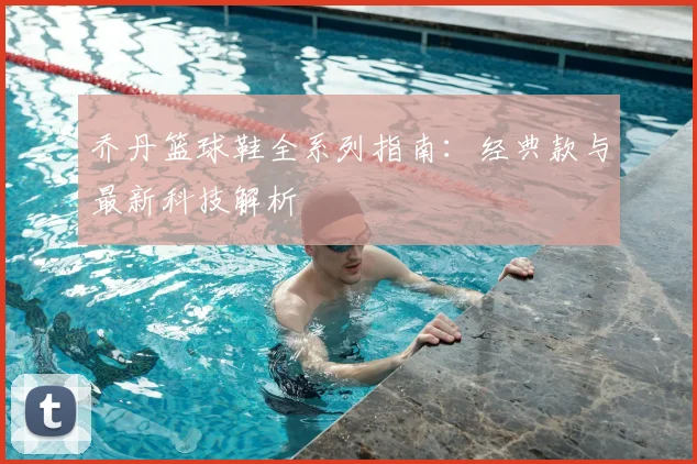 乔丹篮球鞋全系列指南：经典款与最新科技解析