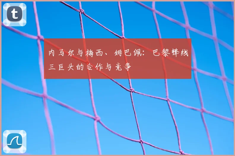 内马尔与梅西、姆巴佩:巴黎锋线三巨头的合作与竞争