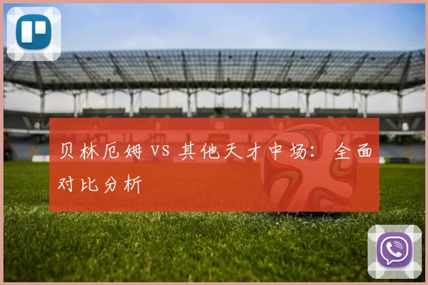 贝林厄姆 vs 其他天才中场：全面对比分析