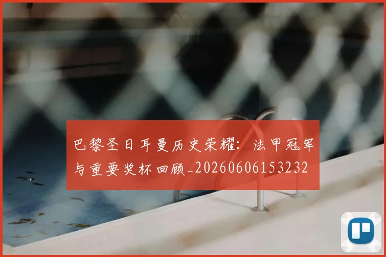 巴黎圣日耳曼历史荣耀：法甲冠军与重要奖杯回顾_20260606153232