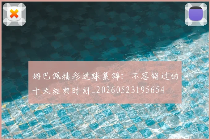 姆巴佩精彩进球集锦：不容错过的十大经典时刻_20260523195654