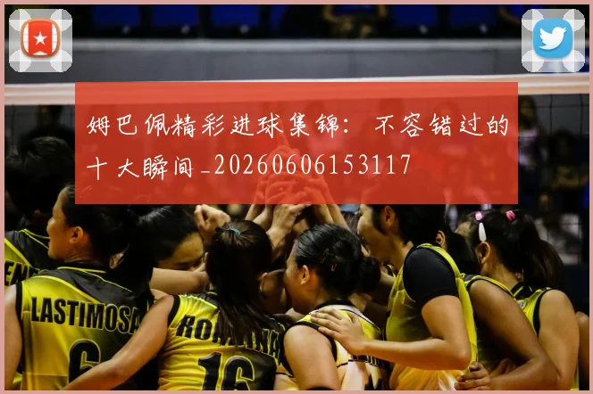 姆巴佩精彩进球集锦：不容错过的十大瞬间_20260606153117