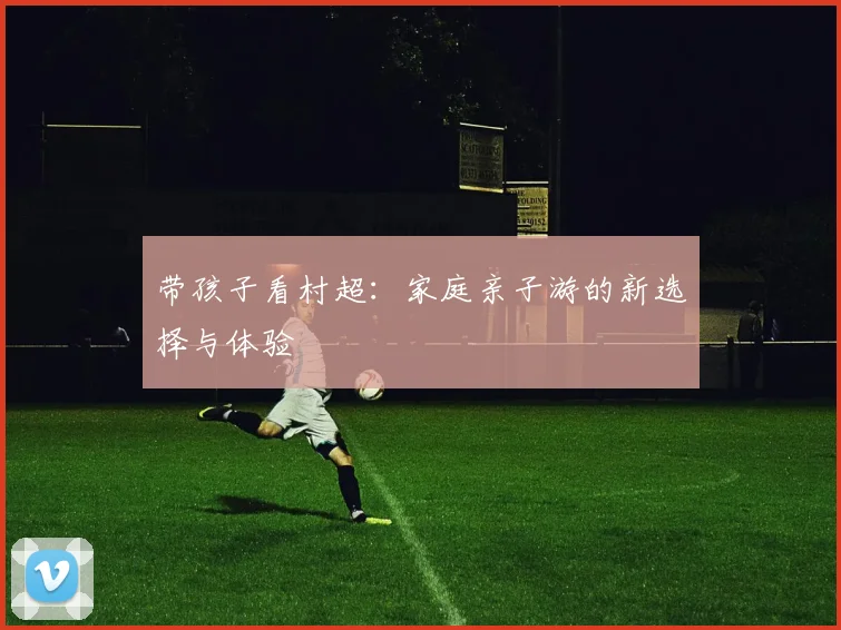 带孩子看村超:家庭亲子游的新选择与体验
