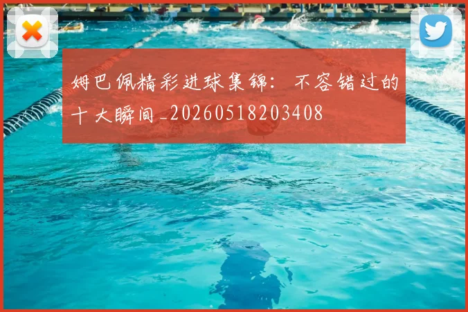 姆巴佩精彩进球集锦：不容错过的十大瞬间_20260518203408