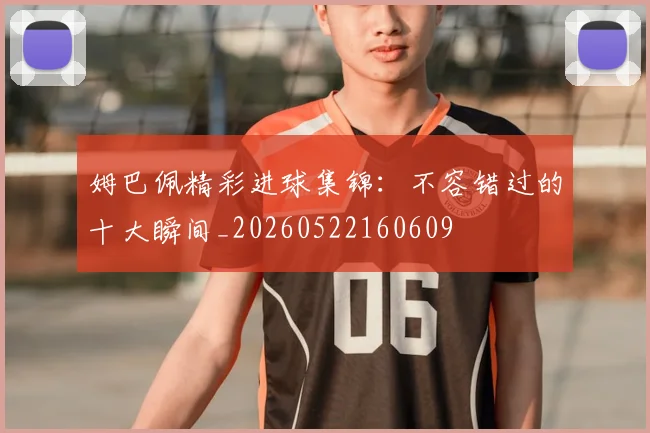 姆巴佩精彩进球集锦：不容错过的十大瞬间_20260522160609