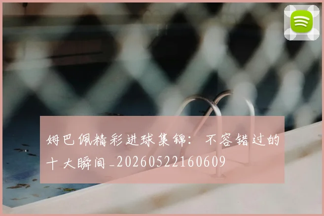姆巴佩精彩进球集锦:不容错过的十大瞬间_20260522160609