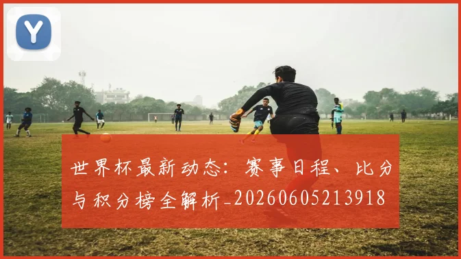 世界杯最新动态:赛事日程、比分与积分榜全解析_20260605213918