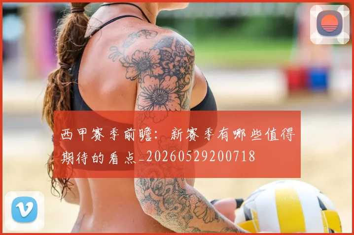 西甲赛季前瞻：新赛季有哪些值得期待的看点_20260529200718