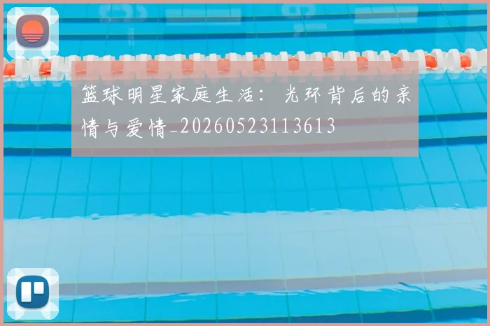 篮球明星家庭生活:光环背后的亲情与爱情_20260523113613