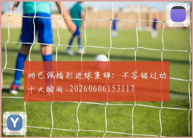 姆巴佩精彩进球集锦:不容错过的十大瞬间_20260606153117