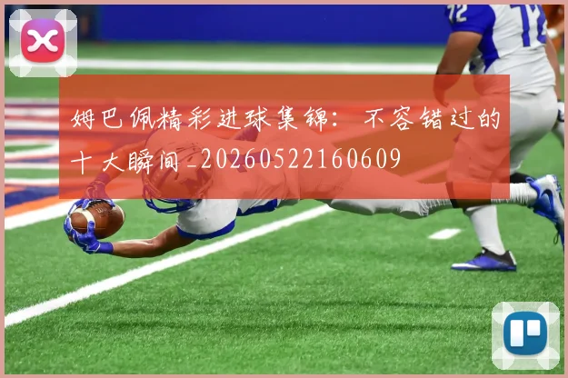 姆巴佩精彩进球集锦：不容错过的十大瞬间_20260522160609