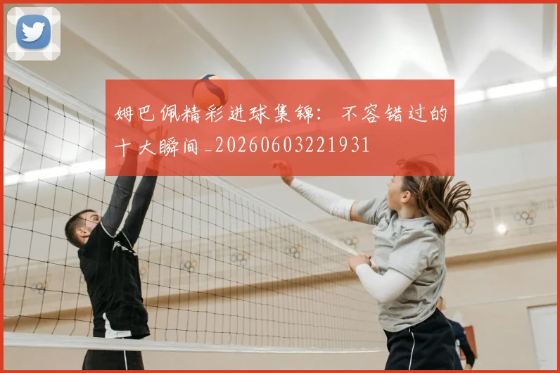姆巴佩精彩进球集锦:不容错过的十大瞬间_20260603221931