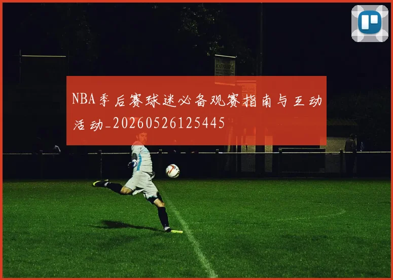NBA季后赛球迷必备观赛指南与互动活动_20260526125445