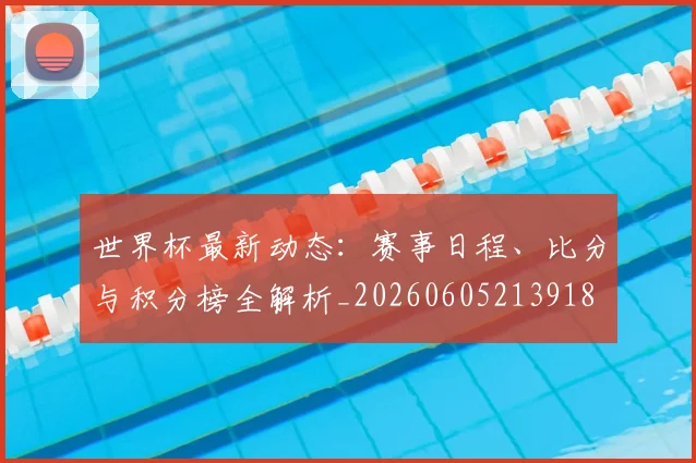 世界杯最新动态：赛事日程、比分与积分榜全解析_20260605213918