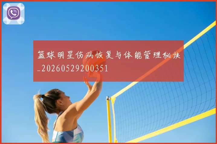 篮球明星伤病恢复与体能管理秘诀_20260529200351