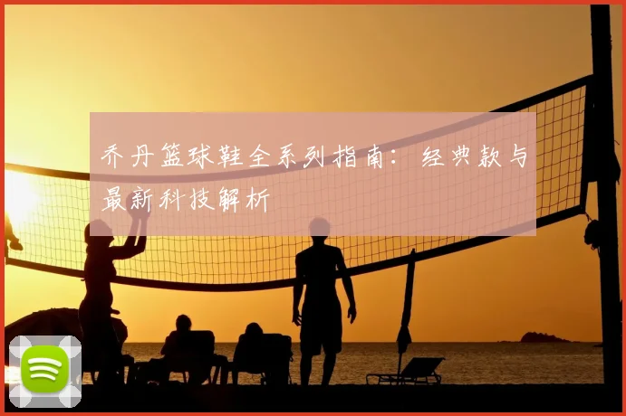 乔丹篮球鞋全系列指南：经典款与最新科技解析