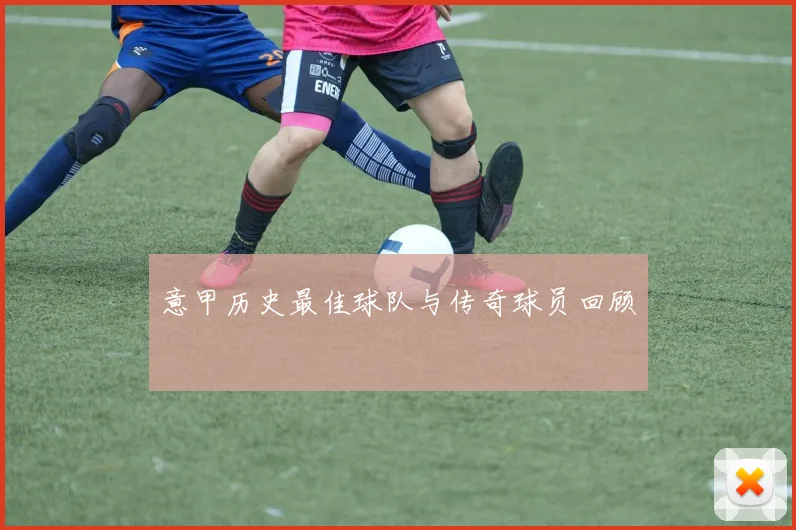 意甲历史最佳球队与传奇球员回顾