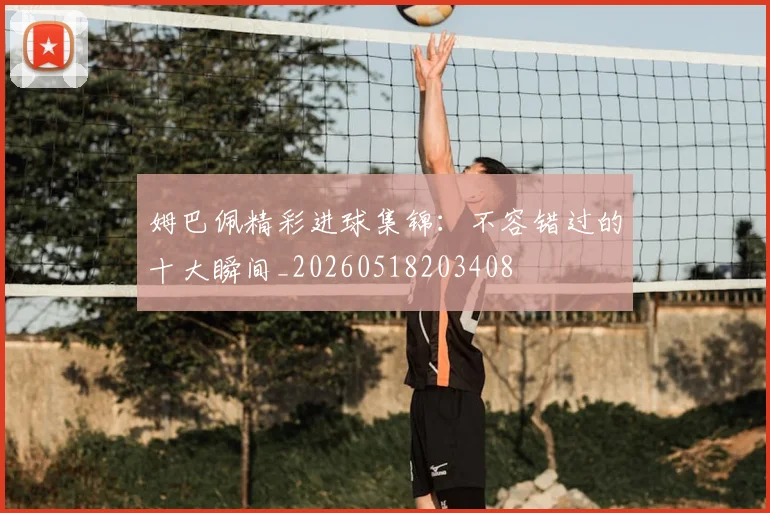 姆巴佩精彩进球集锦:不容错过的十大瞬间_20260518203408